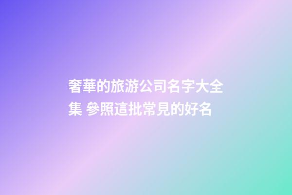 奢華的旅游公司名字大全集 參照這批常見的好名-第1張-公司起名-玄機派